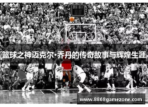 篮球之神迈克尔·乔丹的传奇故事与辉煌生涯