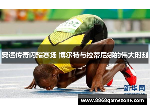 奥运传奇闪耀赛场 博尔特与拉蒂尼娜的伟大时刻
