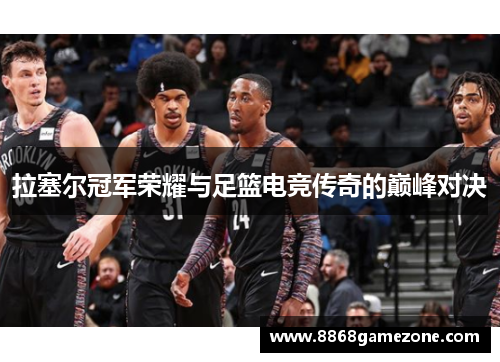 拉塞尔冠军荣耀与足篮电竞传奇的巅峰对决