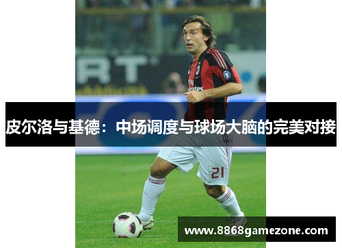 皮尔洛与基德：中场调度与球场大脑的完美对接