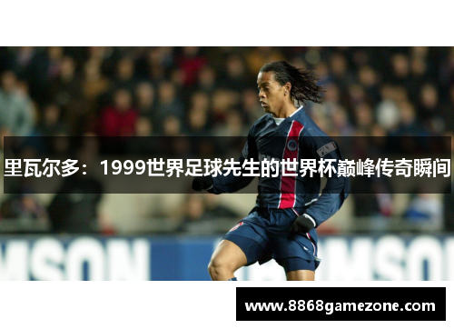 里瓦尔多：1999世界足球先生的世界杯巅峰传奇瞬间