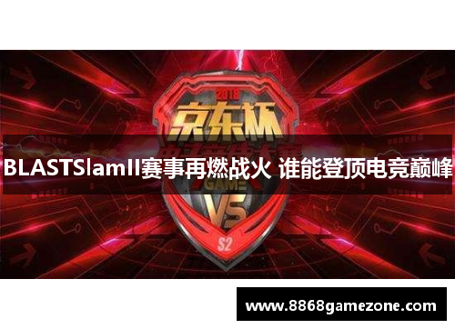 BLASTSlamII赛事再燃战火 谁能登顶电竞巅峰