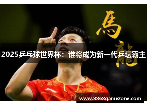 2025乒乓球世界杯：谁将成为新一代乒坛霸主