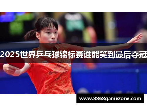 2025世界乒乓球锦标赛谁能笑到最后夺冠