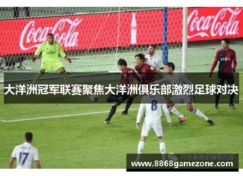 大洋洲冠军联赛聚焦大洋洲俱乐部激烈足球对决