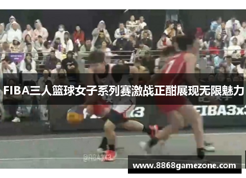 FIBA三人篮球女子系列赛激战正酣展现无限魅力