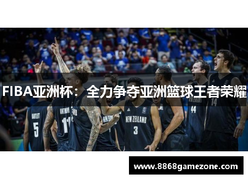 FIBA亚洲杯：全力争夺亚洲篮球王者荣耀