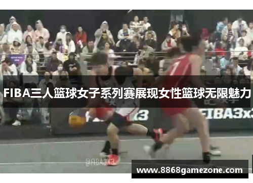FIBA三人篮球女子系列赛展现女性篮球无限魅力