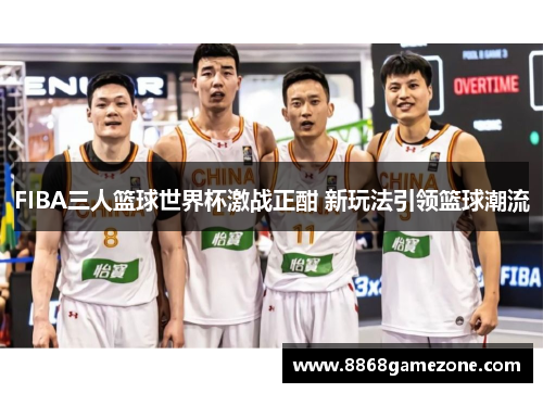 FIBA三人篮球世界杯激战正酣 新玩法引领篮球潮流