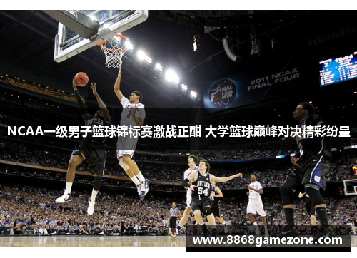 NCAA一级男子篮球锦标赛激战正酣 大学篮球巅峰对决精彩纷呈