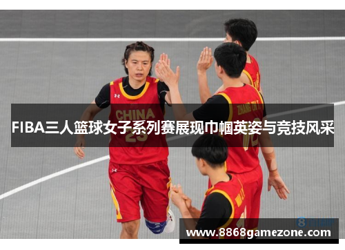 FIBA三人篮球女子系列赛展现巾帼英姿与竞技风采