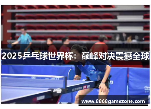 2025乒乓球世界杯：巅峰对决震撼全球