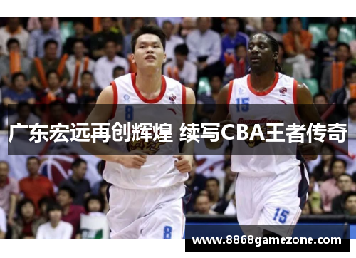 广东宏远再创辉煌 续写CBA王者传奇