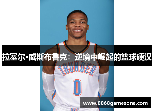 拉塞尔·威斯布鲁克：逆境中崛起的篮球硬汉