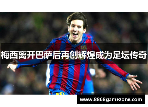 梅西离开巴萨后再创辉煌成为足坛传奇