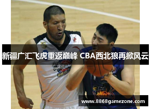 新疆广汇飞虎重返巅峰 CBA西北狼再掀风云