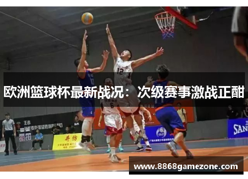 欧洲篮球杯最新战况：次级赛事激战正酣