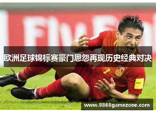 欧洲足球锦标赛豪门恩怨再现历史经典对决