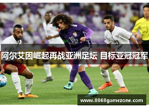 阿尔艾因崛起再战亚洲足坛 目标亚冠冠军