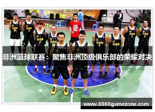 非洲篮球联赛：聚焦非洲顶级俱乐部的荣耀对决