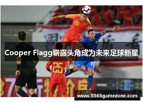 Cooper Flagg崭露头角成为未来足球新星