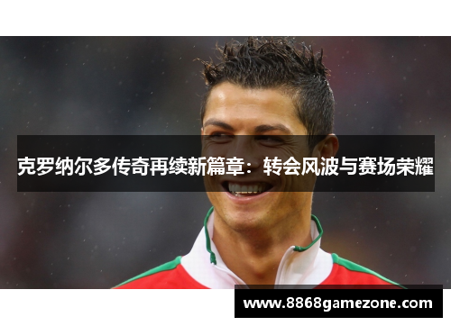 克罗纳尔多传奇再续新篇章：转会风波与赛场荣耀