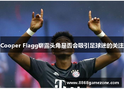 Cooper Flagg崭露头角是否会吸引足球迷的关注