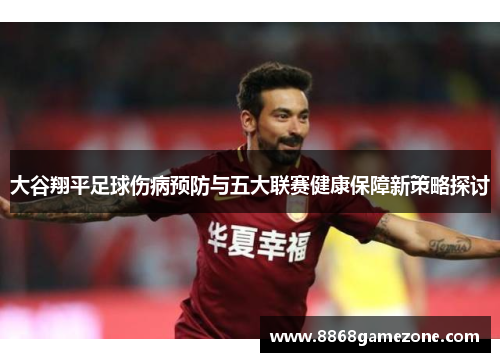 大谷翔平足球伤病预防与五大联赛健康保障新策略探讨