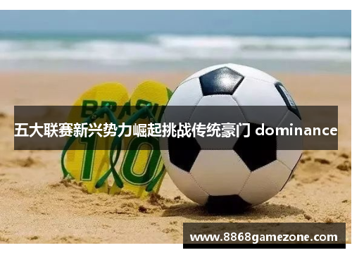 五大联赛新兴势力崛起挑战传统豪门 dominance