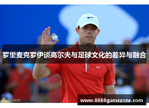 罗里麦克罗伊谈高尔夫与足球文化的差异与融合