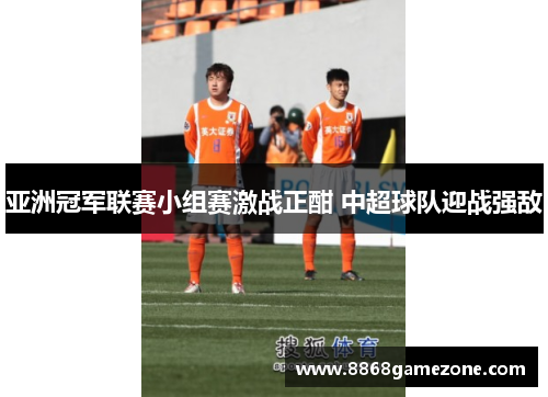 亚洲冠军联赛小组赛激战正酣 中超球队迎战强敌