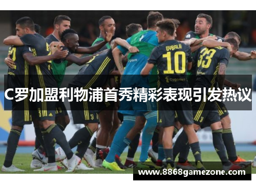 C罗加盟利物浦首秀精彩表现引发热议