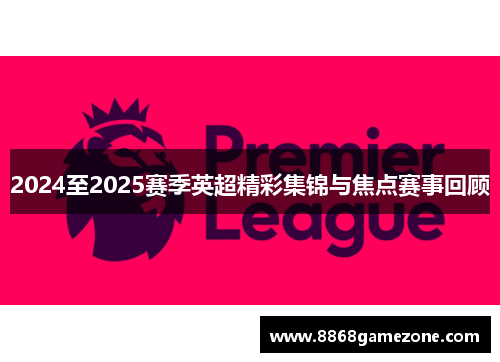 2024至2025赛季英超精彩集锦与焦点赛事回顾