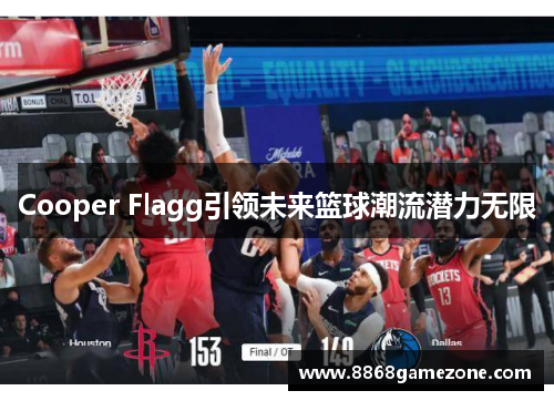 Cooper Flagg引领未来篮球潮流潜力无限
