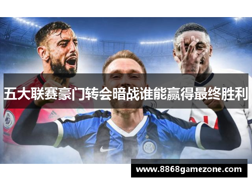 五大联赛豪门转会暗战谁能赢得最终胜利