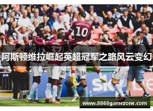 阿斯顿维拉崛起英超冠军之路风云变幻