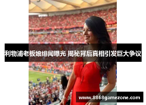 利物浦老板娘绯闻曝光 揭秘背后真相引发巨大争议