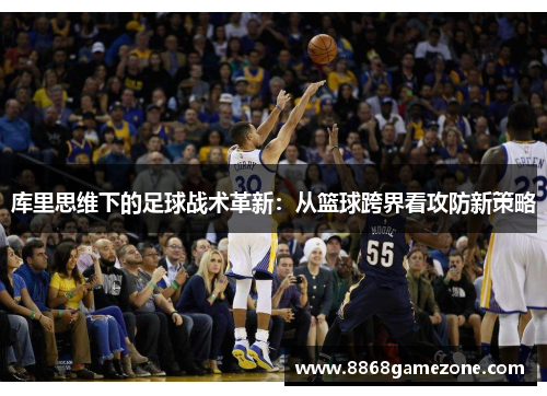 库里思维下的足球战术革新：从篮球跨界看攻防新策略