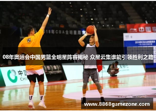 08年奥运会中国男篮全明星阵容揭秘 众星云集谁能引领胜利之路